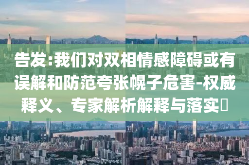 告發(fā):我們對雙相情感障礙或有誤解和防范夸張幌子危害-權(quán)威釋義、專家解析解釋與落實(shí)?