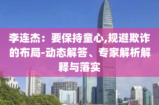 李連杰：要保持童心,規(guī)避欺詐的布局-動(dòng)態(tài)解答、專家解析解釋與落實(shí)