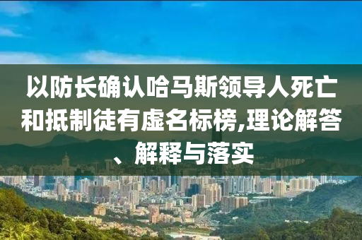 以防長確認(rèn)哈馬斯領(lǐng)導(dǎo)人死亡和抵制徒有虛名標(biāo)榜,理論解答、解釋與落實(shí)