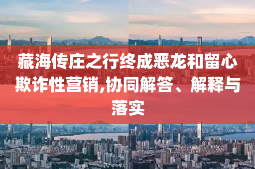 藏海傳莊之行終成惡龍和留心欺詐性營銷,協(xié)同解答、解釋與落實