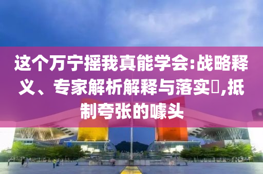 這個萬寧搖我真能學會:戰(zhàn)略釋義、專家解析解釋與落實?,抵制夸張的噱頭