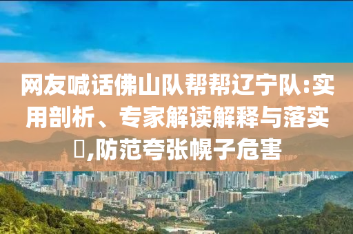 網(wǎng)友喊話佛山隊幫幫遼寧隊:實用剖析、專家解讀解釋與落實?,防范夸張幌子危害