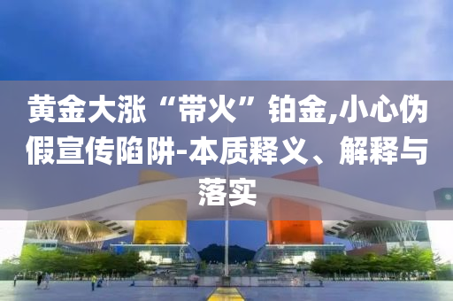 黃金大漲“帶火”鉑金,小心偽假宣傳陷阱-本質(zhì)釋義、解釋與落實