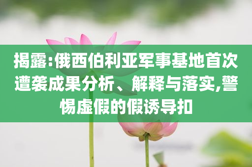 揭露:俄西伯利亞軍事基地首次遭襲成果分析、解釋與落實(shí),警惕虛假的假誘導(dǎo)扣