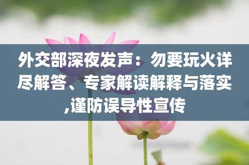 外交部深夜發(fā)聲：勿要玩火詳盡解答、專(zhuān)家解讀解釋與落實(shí),謹(jǐn)防誤導(dǎo)性宣傳