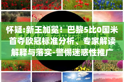 懷疑:新王加冕！巴黎5比0國(guó)米首奪歐冠標(biāo)準(zhǔn)分析、專(zhuān)家解讀解釋與落實(shí)-警惕迷惑性推廣