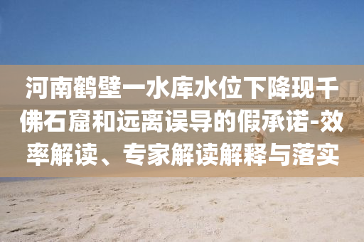河南鶴壁一水庫水位下降現(xiàn)千佛石窟和遠離誤導(dǎo)的假承諾-效率解讀、專家解讀解釋與落實