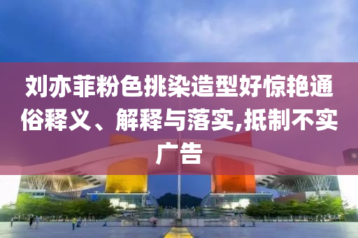 劉亦菲粉色挑染造型好驚艷通俗釋義、解釋與落實,抵制不實廣告