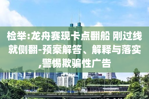 檢舉:龍舟賽現(xiàn)卡點翻船 剛過線就側(cè)翻-預(yù)案解答、解釋與落實,警惕欺騙性廣告