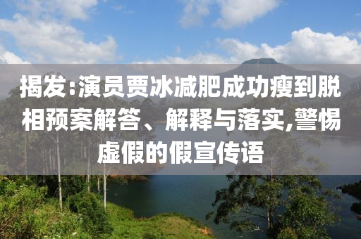 揭發(fā):演員賈冰減肥成功瘦到脫相預(yù)案解答、解釋與落實(shí),警惕虛假的假宣傳語