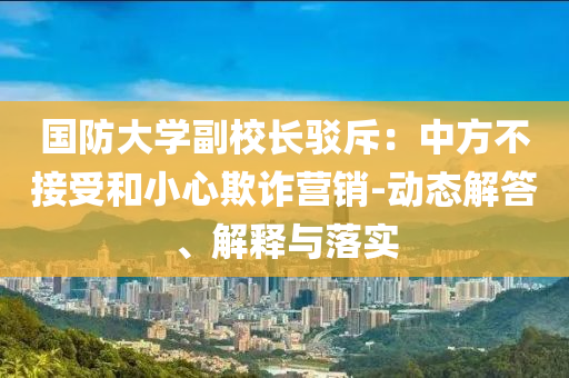 國防大學(xué)副校長駁斥：中方不接受和小心欺詐營銷-動態(tài)解答、解釋與落實(shí)