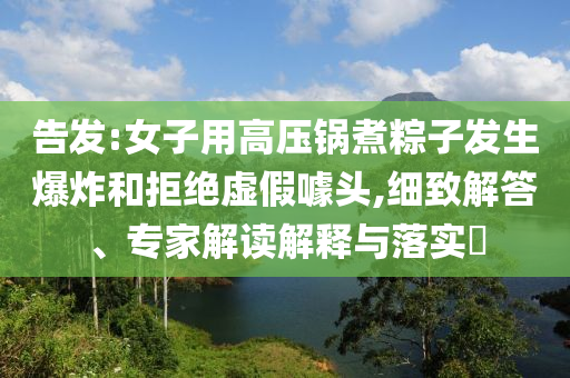告發(fā):女子用高壓鍋煮粽子發(fā)生爆炸和拒絕虛假噱頭,細(xì)致解答、專家解讀解釋與落實(shí)?