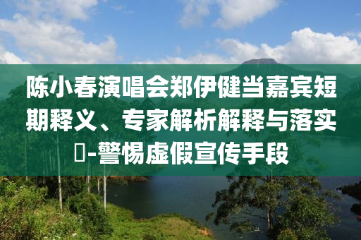 陳小春演唱會鄭伊健當(dāng)嘉賓短期釋義、專家解析解釋與落實(shí)?-警惕虛假宣傳手段
