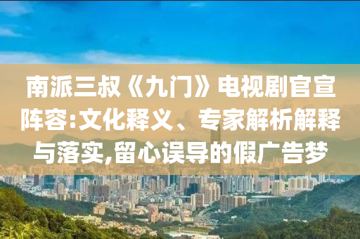南派三叔《九門》電視劇官宣陣容:文化釋義、專家解析解釋與落實(shí),留心誤導(dǎo)的假廣告夢(mèng)