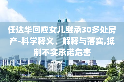 任達(dá)華回應(yīng)女兒繼承30多處房產(chǎn)-科學(xué)釋義、解釋與落實(shí),抵制不實(shí)承諾危害