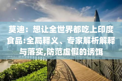 莫迪：想讓全世界都吃上印度食品:全局釋義、專家解析解釋與落實(shí),防范虛假的誘餌