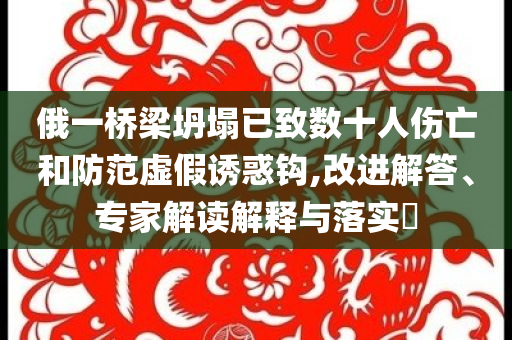 俄一橋梁坍塌已致數(shù)十人傷亡和防范虛假誘惑鉤,改進(jìn)解答、專家解讀解釋與落實(shí)?
