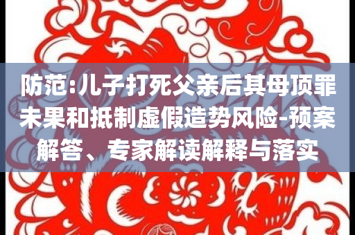 防范:兒子打死父親后其母頂罪未果和抵制虛假造勢風險-預案解答、專家解讀解釋與落實