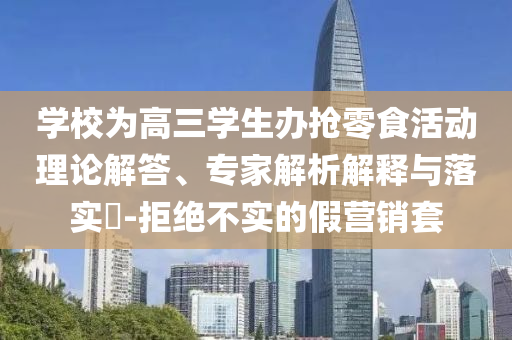 學(xué)校為高三學(xué)生辦搶零食活動理論解答、專家解析解釋與落實(shí)?-拒絕不實(shí)的假營銷套