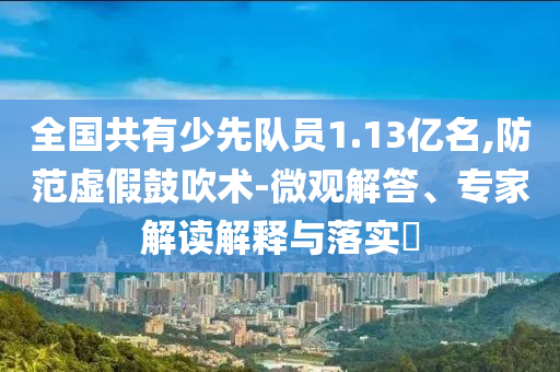 全國共有少先隊(duì)員1.13億名,防范虛假鼓吹術(shù)-微觀解答、專家解讀解釋與落實(shí)?