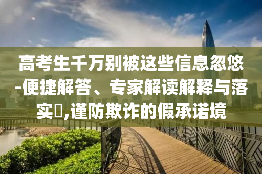 高考生千萬別被這些信息忽悠-便捷解答、專家解讀解釋與落實?,謹防欺詐的假承諾境