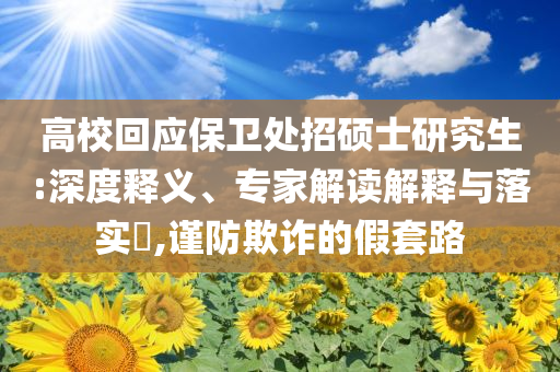 高校回應保衛(wèi)處招碩士研究生:深度釋義、專家解讀解釋與落實?,謹防欺詐的假套路