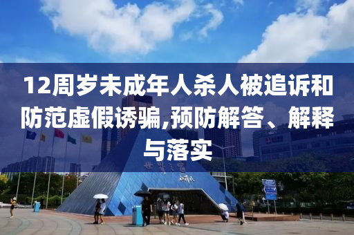 12周歲未成年人殺人被追訴和防范虛假誘騙,預防解答、解釋與落實