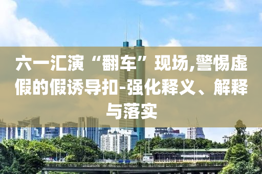 六一匯演“翻車”現場,警惕虛假的假誘導扣-強化釋義、解釋與落實
