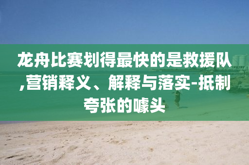 龍舟比賽劃得最快的是救援隊,營銷釋義、解釋與落實-抵制夸張的噱頭