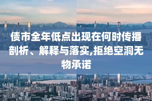 債市全年低點出現在何時傳播剖析、解釋與落實,拒絕空洞無物承諾