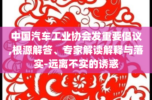 中國汽車工業(yè)協(xié)會發(fā)重要倡議,根源解答、專家解讀解釋與落實(shí)-遠(yuǎn)離不實(shí)的誘惑