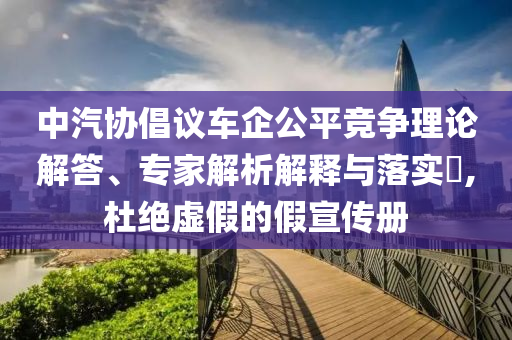 中汽協(xié)倡議車企公平競爭理論解答、專家解析解釋與落實(shí)?,杜絕虛假的假宣傳冊
