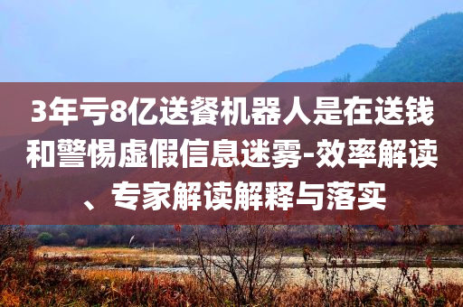 3年虧8億送餐機(jī)器人是在送錢和警惕虛假信息迷霧-效率解讀、專家解讀解釋與落實(shí)