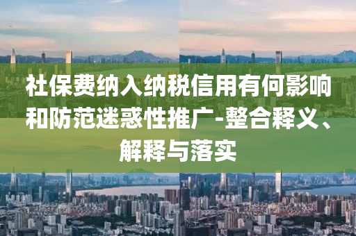 社保費(fèi)納入納稅信用有何影響和防范迷惑性推廣-整合釋義、解釋與落實(shí)