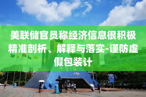 美聯(lián)儲(chǔ)官員稱經(jīng)濟(jì)信息很積極精準(zhǔn)剖析、解釋與落實(shí)-謹(jǐn)防虛假包裝計(jì)