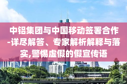 中鋁集團(tuán)與中國(guó)移動(dòng)簽署合作-詳盡解答、專家解析解釋與落實(shí),警惕虛假的假宣傳語(yǔ)