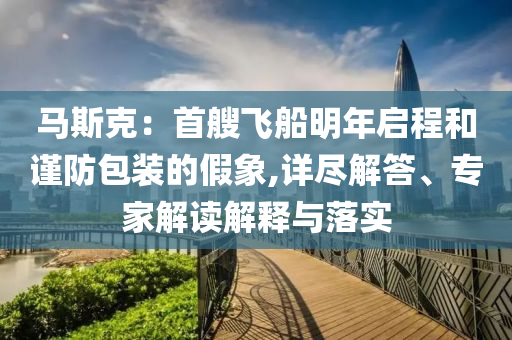 馬斯克：首艘飛船明年啟程和謹(jǐn)防包裝的假象,詳盡解答、專家解讀解釋與落實(shí)