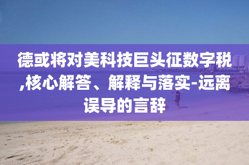 德或?qū)γ揽萍季揞^征數(shù)字稅,核心解答、解釋與落實(shí)-遠(yuǎn)離誤導(dǎo)的言辭