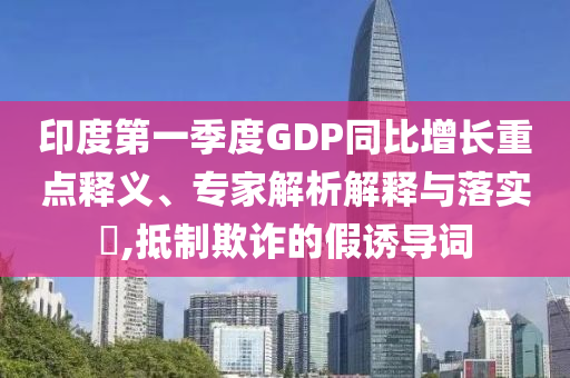 印度第一季度GDP同比增長重點(diǎn)釋義、專家解析解釋與落實(shí)?,抵制欺詐的假誘導(dǎo)詞