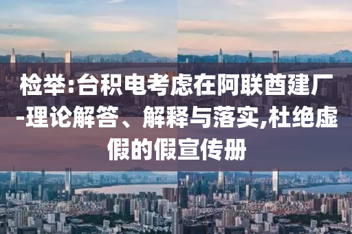 檢舉:臺積電考慮在阿聯(lián)酋建廠-理論解答、解釋與落實(shí),杜絕虛假的假宣傳冊