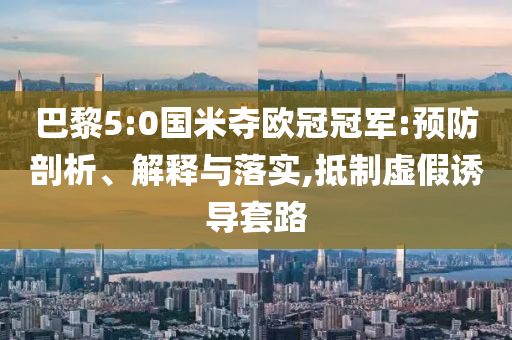 巴黎5:0國米奪歐冠冠軍:預(yù)防剖析、解釋與落實(shí),抵制虛假誘導(dǎo)套路