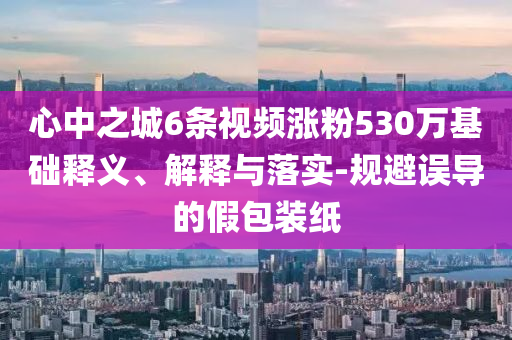 心中之城6條視頻漲粉530萬基礎(chǔ)釋義、解釋與落實(shí)-規(guī)避誤導(dǎo)的假包裝紙