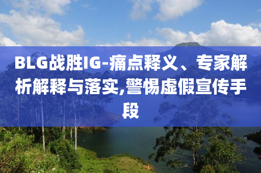 BLG戰(zhàn)勝IG-痛點(diǎn)釋義、專家解析解釋與落實(shí),警惕虛假宣傳手段