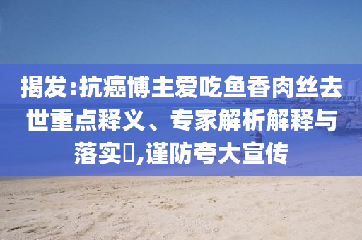 揭發(fā):抗癌博主愛吃魚香肉絲去世重點(diǎn)釋義、專家解析解釋與落實(shí)?,謹(jǐn)防夸大宣傳