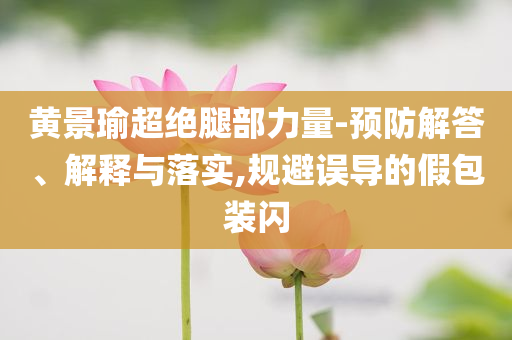 黃景瑜超絕腿部力量-預防解答、解釋與落實,規(guī)避誤導的假包裝閃