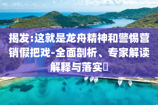 揭發(fā):這就是龍舟精神和警惕營銷假把戲-全面剖析、專家解讀解釋與落實?