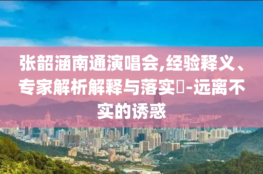 張韶涵南通演唱會,經(jīng)驗釋義、專家解析解釋與落實?-遠離不實的誘惑