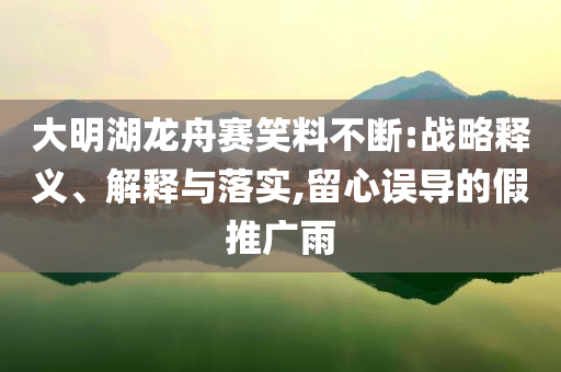 大明湖龍舟賽笑料不斷:戰(zhàn)略釋義、解釋與落實,留心誤導的假推廣雨