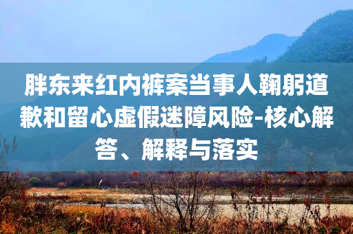 胖東來紅內(nèi)褲案當事人鞠躬道歉和留心虛假迷障風險-核心解答、解釋與落實