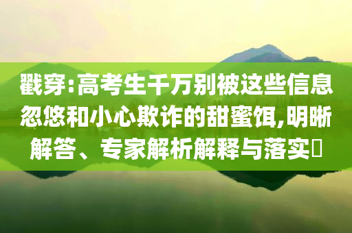 戳穿:高考生千萬別被這些信息忽悠和小心欺詐的甜蜜餌,明晰解答、專家解析解釋與落實?